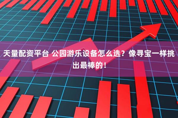 天量配资平台 公园游乐设备怎么选？像寻宝一样挑出最棒的！