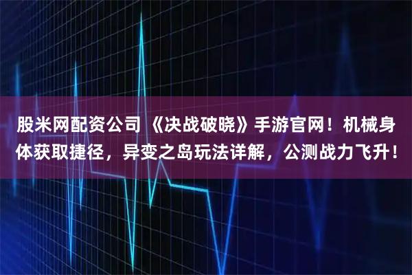 股米网配资公司 《决战破晓》手游官网！机械身体获取捷径，异变之岛玩法详解，公测战力飞升！