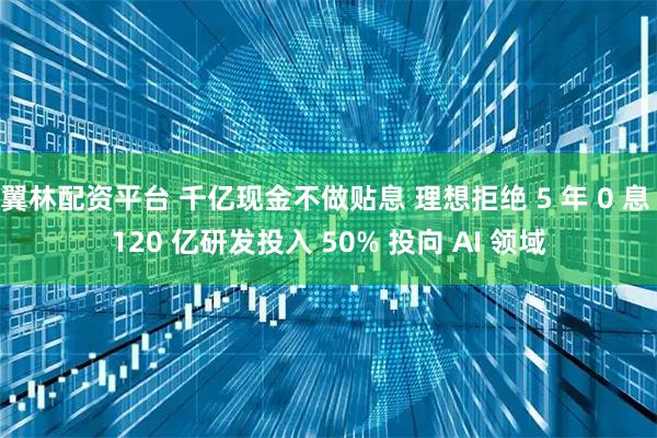 翼林配资平台 千亿现金不做贴息 理想拒绝 5 年 0 息 120 亿研发投入 50% 投向 AI 领域