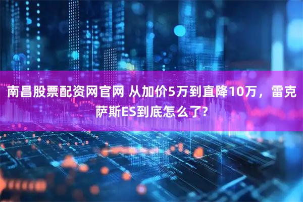 南昌股票配资网官网 从加价5万到直降10万，雷克萨斯ES到底怎么了?