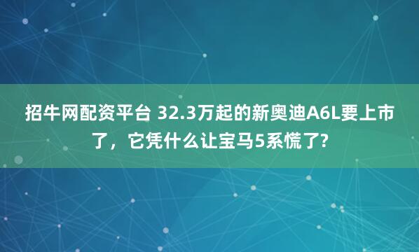 招牛网配资平台 32.3万起的新奥迪A6L要上市了，它凭什么让宝马5系慌了?