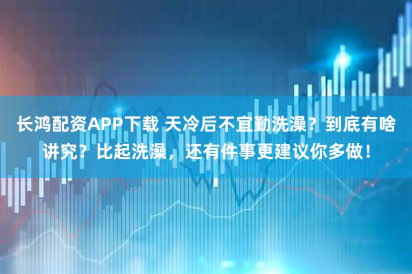 长鸿配资APP下载 天冷后不宜勤洗澡？到底有啥讲究？比起洗澡，还有件事更建议你多做！