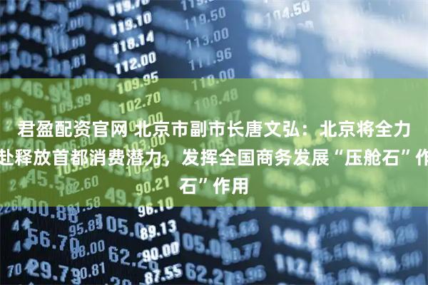 君盈配资官网 北京市副市长唐文弘：北京将全力以赴释放首都消费潜力，发挥全国商务发展“压舱石”作用