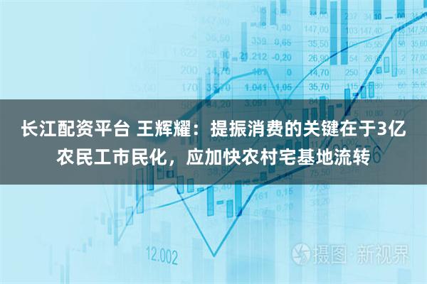 长江配资平台 王辉耀：提振消费的关键在于3亿农民工市民化，应加快农村宅基地流转