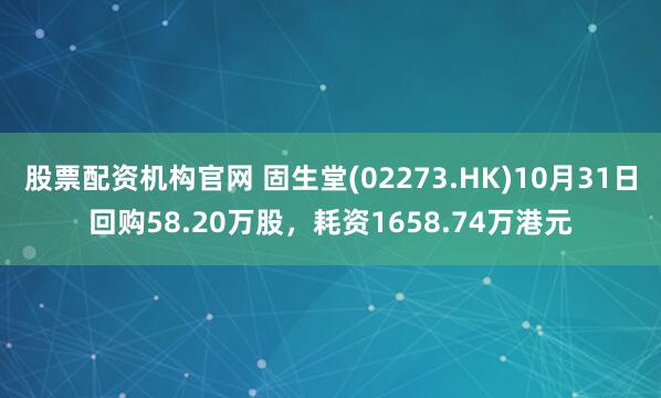 股票配资机构官网 固生堂(02273.HK)10月31日回购58.20万股，耗资1658.74万港元