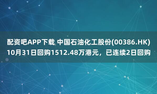 配资吧APP下载 中国石油化工股份(00386.HK)10月31日回购1512.48万港元，已连续2日回购