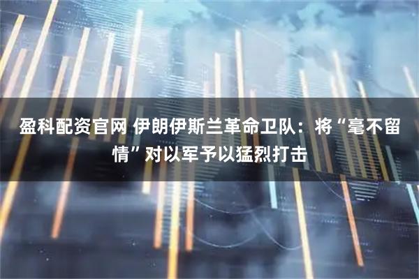 盈科配资官网 伊朗伊斯兰革命卫队：将“毫不留情”对以军予以猛烈打击